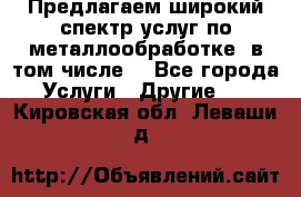 Предлагаем широкий спектр услуг по металлообработке, в том числе: - Все города Услуги » Другие   . Кировская обл.,Леваши д.